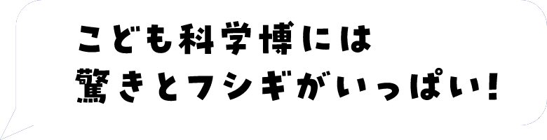 こども科学博には驚きとフシギがいっぱい！