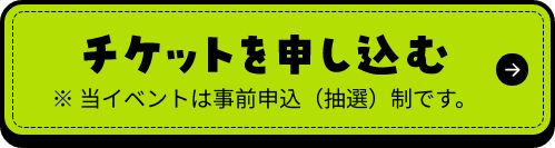 チケットを申し込む ※当イベントは事前申込（抽選）制です。