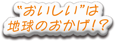 「おいしい」は地球のおかげ！？