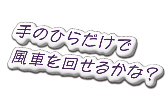 手のひらだけで風車を回せるかな？
