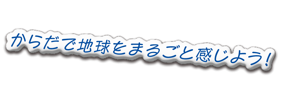 からだで地球をまるごと感じよう！