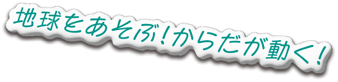 地球をあそぶ！からだが動く！