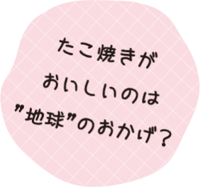 たこ焼きがおいしいのは「地球」のおかげ？