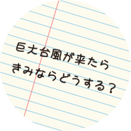 巨大台風が来たらきみならどうする？